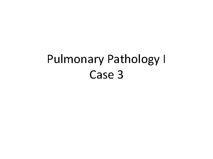Pulmonary Pathology I Case 3 Pulmonary Pathology I Case 3