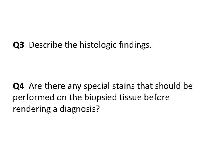 Q 3 Describe the histologic findings. Q 4 Are there any special stains that Q 3 Describe the histologic findings. Q 4 Are there any special stains that