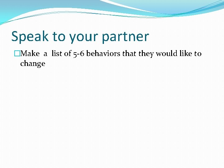 Speak to your partner �Make a list of 5 -6 behaviors that they would