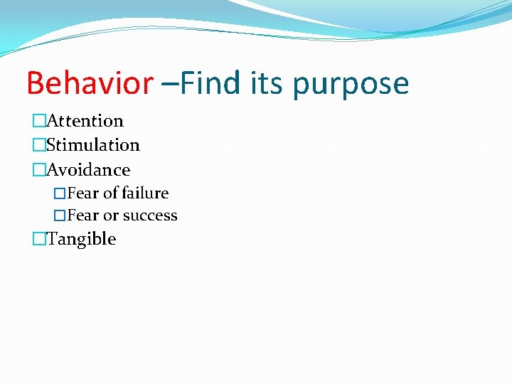 Behavior –Find its purpose �Attention �Stimulation �Avoidance �Fear of failure �Fear or success �Tangible