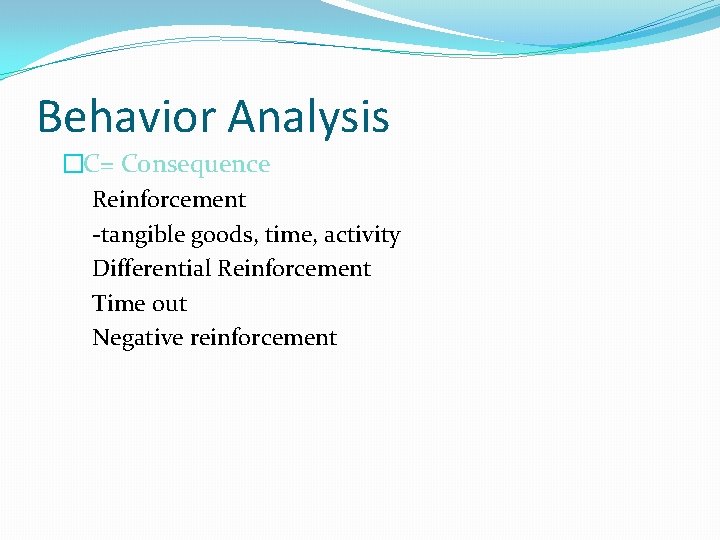 Behavior Analysis �C= Consequence Reinforcement -tangible goods, time, activity Differential Reinforcement Time out Negative