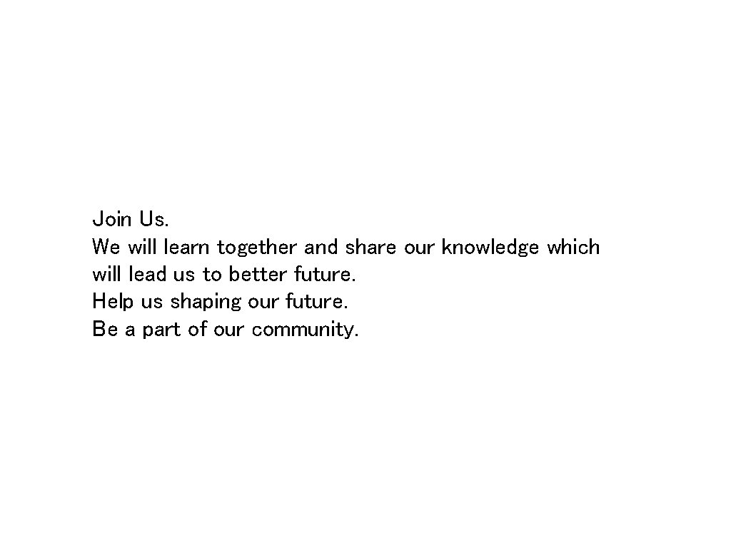 Join Us. We will learn together and share our knowledge which will lead us