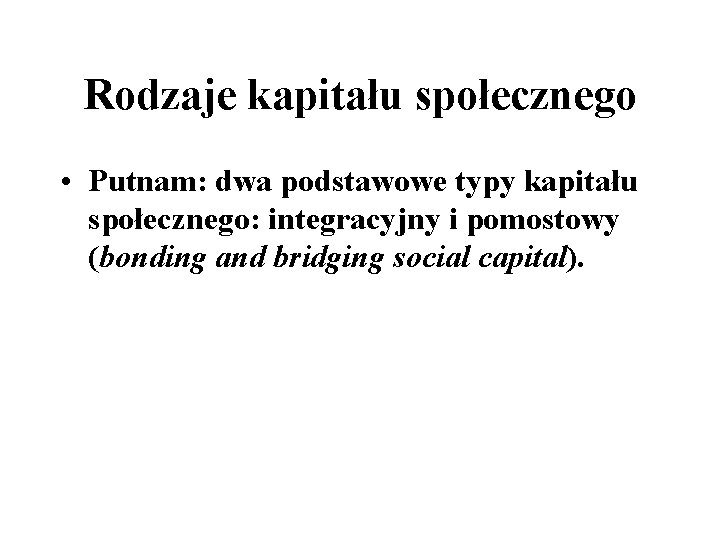 Rodzaje kapitału społecznego • Putnam: dwa podstawowe typy kapitału społecznego: integracyjny i pomostowy (bonding