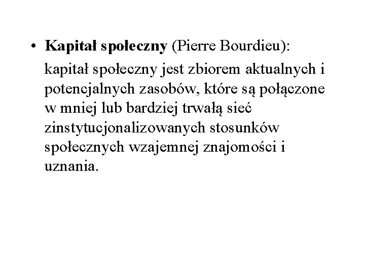  • Kapitał społeczny (Pierre Bourdieu): kapitał społeczny jest zbiorem aktualnych i potencjalnych zasobów,