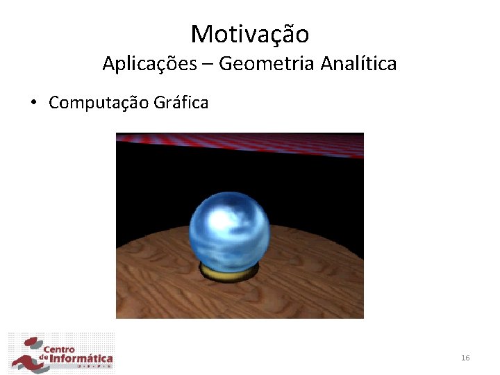 Motivação Aplicações – Geometria Analítica • Computação Gráfica 16 