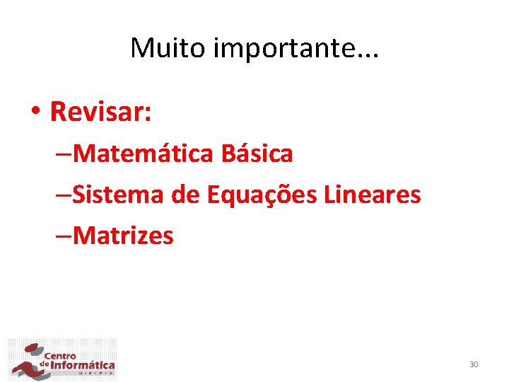 Muito importante. . . • Revisar: –Matemática Básica –Sistema de Equações Lineares –Matrizes 30