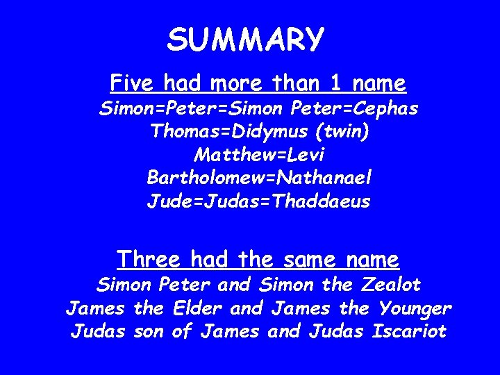 SUMMARY Five had more than 1 name Simon=Peter=Simon Peter=Cephas Thomas=Didymus (twin) Matthew=Levi Bartholomew=Nathanael Jude=Judas=Thaddaeus