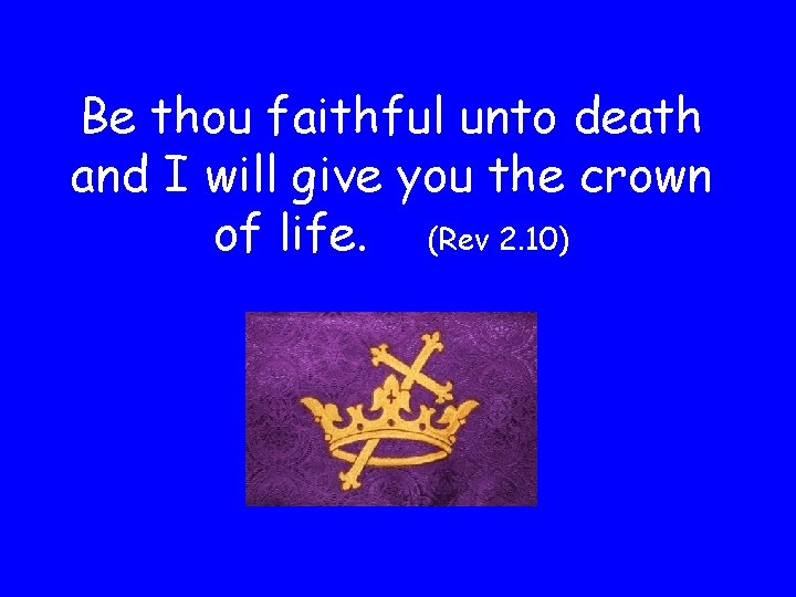 Be thou faithful unto death and I will give you the crown of life.