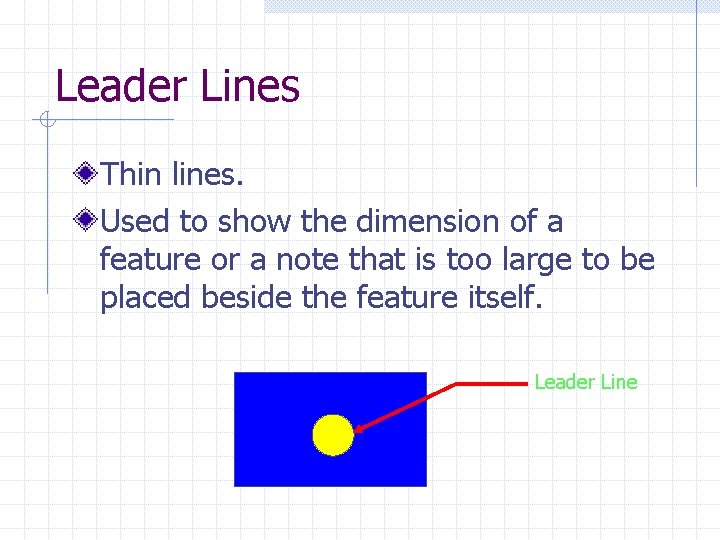 Leader Lines Thin lines. Used to show the dimension of a feature or a