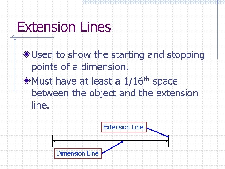 Extension Lines Used to show the starting and stopping points of a dimension. Must