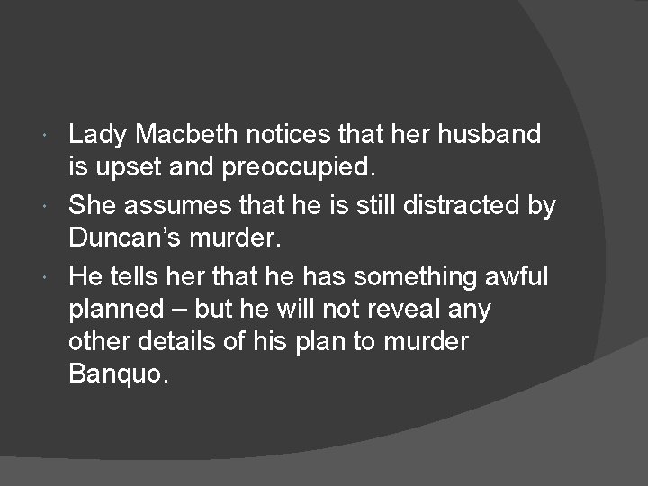 Lady Macbeth notices that her husband is upset and preoccupied. She assumes that he