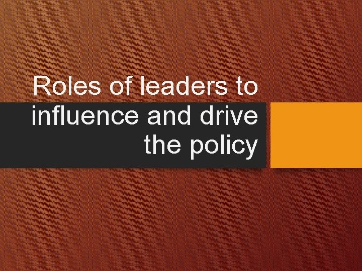 Roles of leaders to influence and drive the policy  Roles of leaders to influence and drive the policy