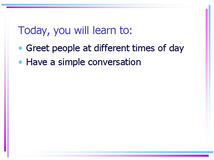 Today, you will learn to: • Greet people at different times of day •