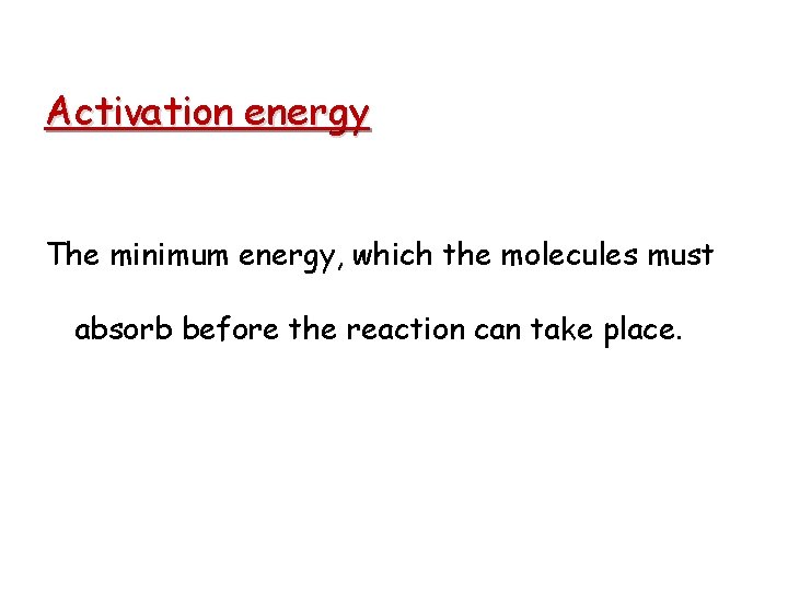 Activation energy The minimum energy, which the molecules must absorb before the reaction can
