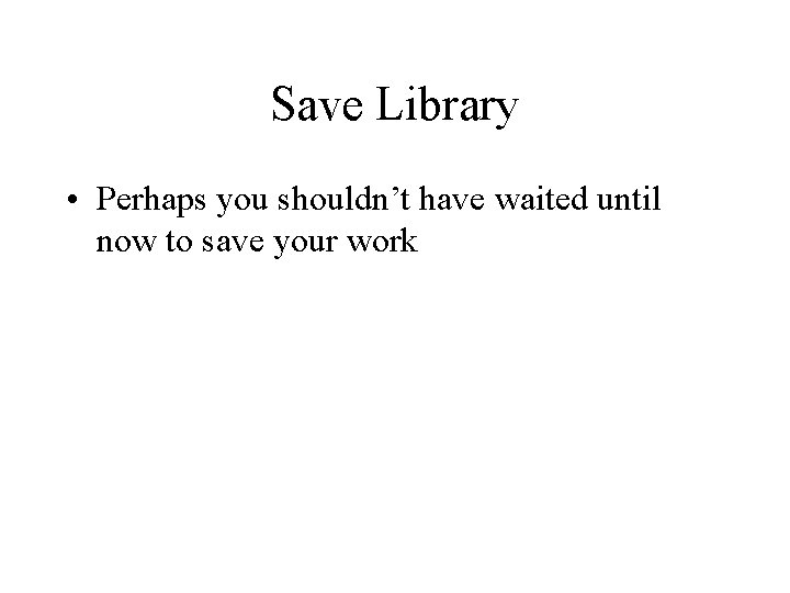Save Library • Perhaps you shouldn’t have waited until now to save your work