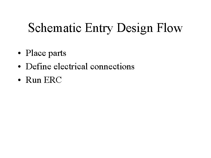 Schematic Entry Design Flow • Place parts • Define electrical connections • Run ERC