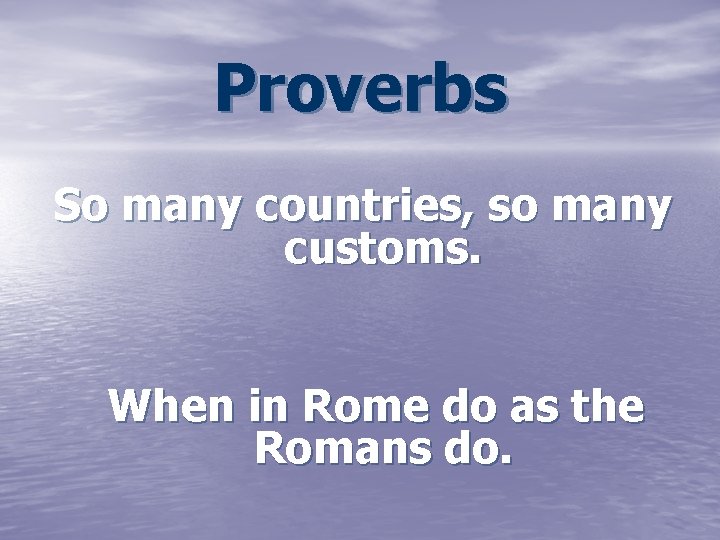 Proverbs So many countries, so many customs. When in Rome do as the Romans