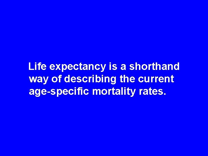 Life expectancy is a shorthand way of describing the current age-specific mortality rates. 