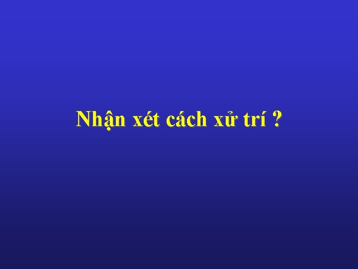 Nhận xét cách xử trí ? 