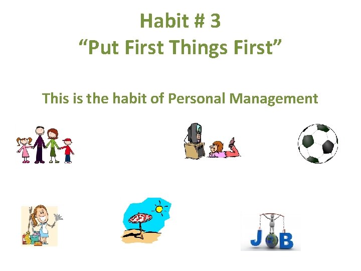 Habit # 3 “Put First Things First” This is the habit of Personal Management