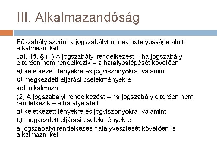 III. Alkalmazandóság Főszabály szerint a jogszabályt annak hatályossága alatt alkalmazni kell. Jat. 15. §