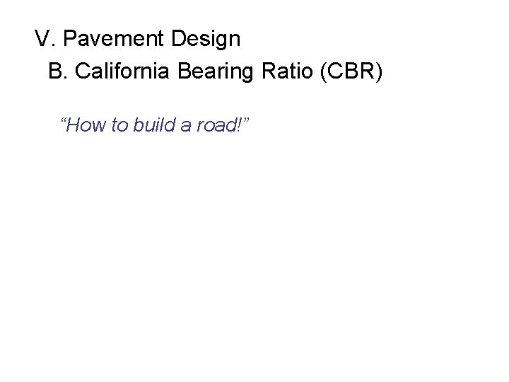 V. Pavement Design B. California Bearing Ratio (CBR) “How to build a road!” 