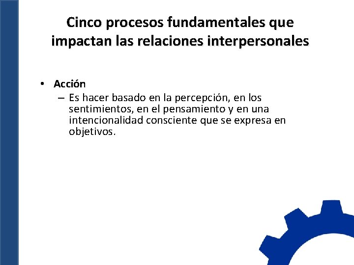 Cinco procesos fundamentales que impactan las relaciones interpersonales • Acción – Es hacer basado