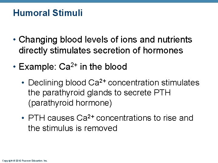 Humoral Stimuli • Changing blood levels of ions and nutrients directly stimulates secretion of