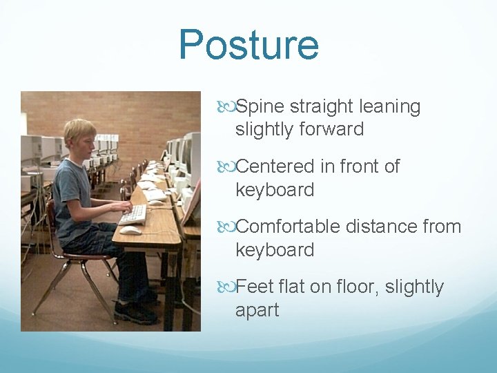 Posture Spine straight leaning slightly forward Centered in front of keyboard Comfortable distance from