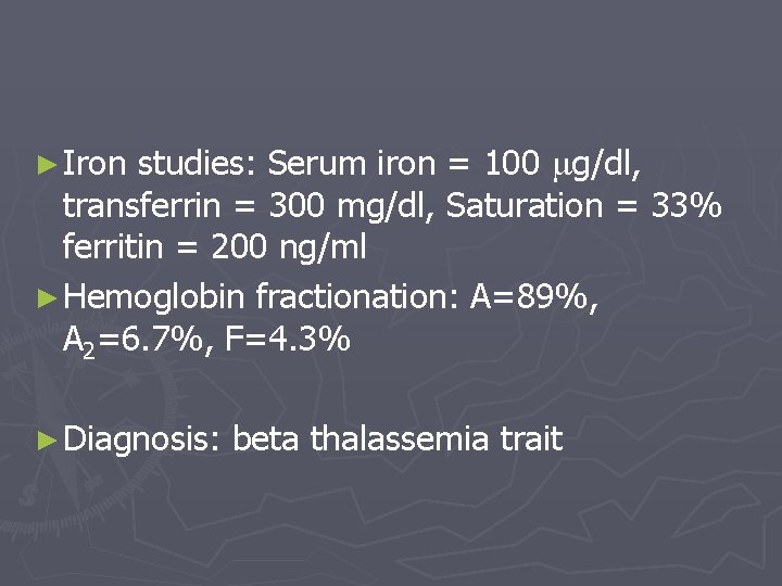 ► Iron studies: Serum iron = 100 g/dl, transferrin = 300 mg/dl, Saturation =