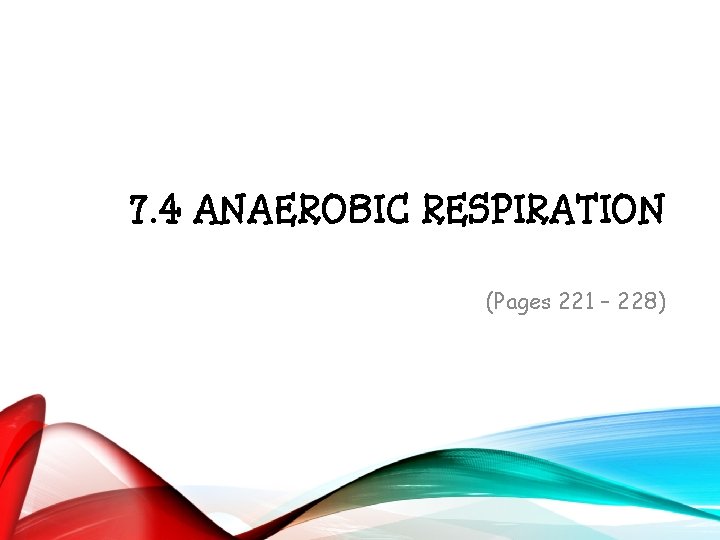 7. 4 ANAEROBIC RESPIRATION (Pages 221 – 228) 