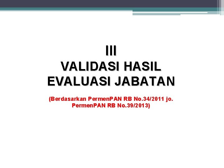 III VALIDASI HASIL EVALUASI JABATAN (Berdasarkan Permen. PAN RB No. 34/2011 jo. Permen. PAN