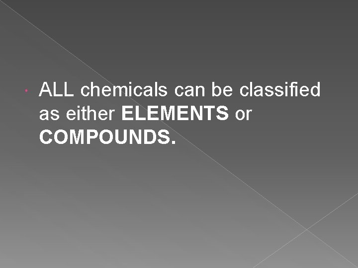 ALL chemicals can be classified as either ELEMENTS or COMPOUNDS. ALL chemicals can be classified as either ELEMENTS or COMPOUNDS.