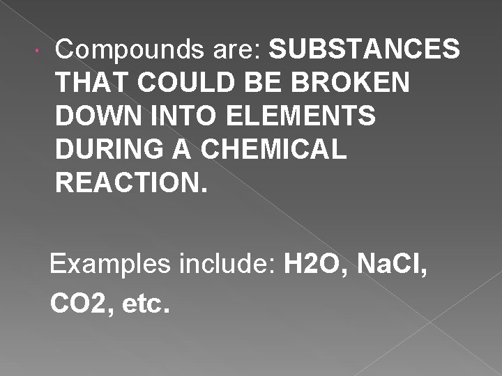 Compounds are: SUBSTANCES THAT COULD BE BROKEN DOWN INTO ELEMENTS DURING A CHEMICAL Compounds are: SUBSTANCES THAT COULD BE BROKEN DOWN INTO ELEMENTS DURING A CHEMICAL