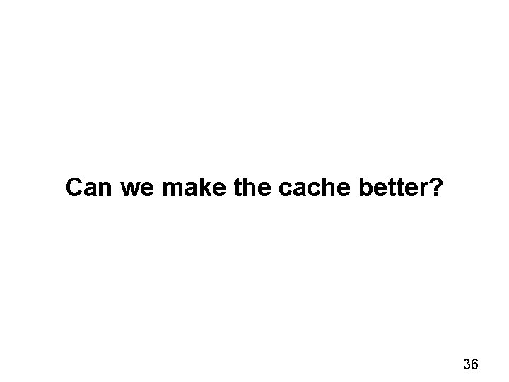 Can we make the cache better? 36 