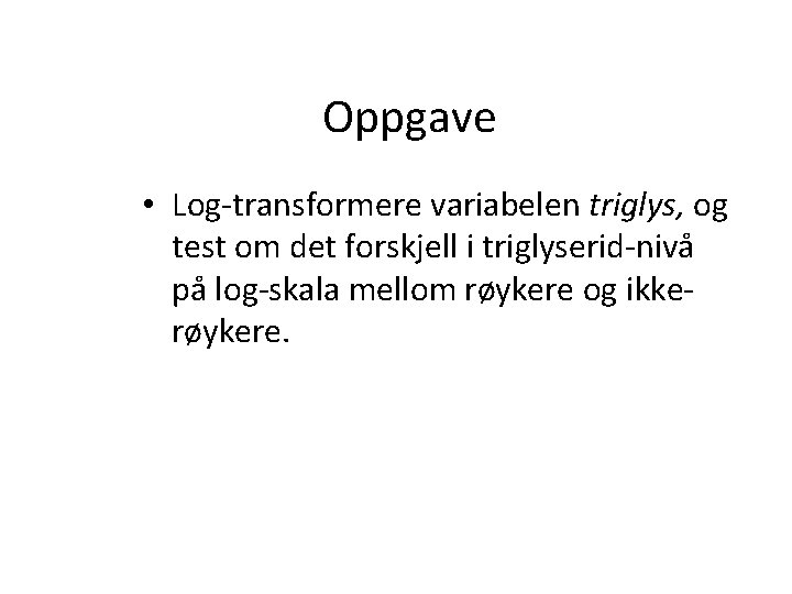 Oppgave • Log-transformere variabelen triglys, og test om det forskjell i triglyserid-nivå på log-skala