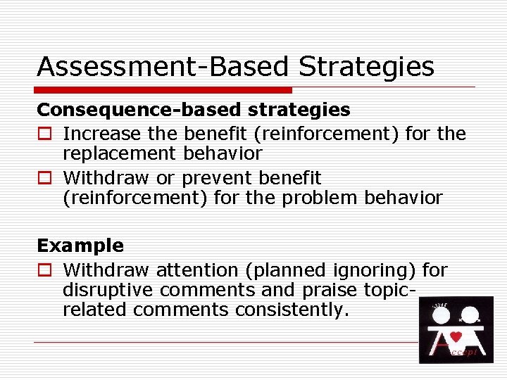 Assessment-Based Strategies Consequence-based strategies o Increase the benefit (reinforcement) for the replacement behavior o