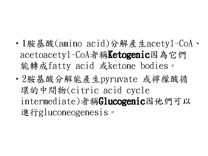  • 1胺基酸(amino acid)分解產生acetyl-Co. A、 acetoacetyl-Co. A者稱Ketogenic因為它們 能轉成fatty acid 或ketone bodies。 • 2胺基酸分解能產生pyruvate 或檸檬酸循