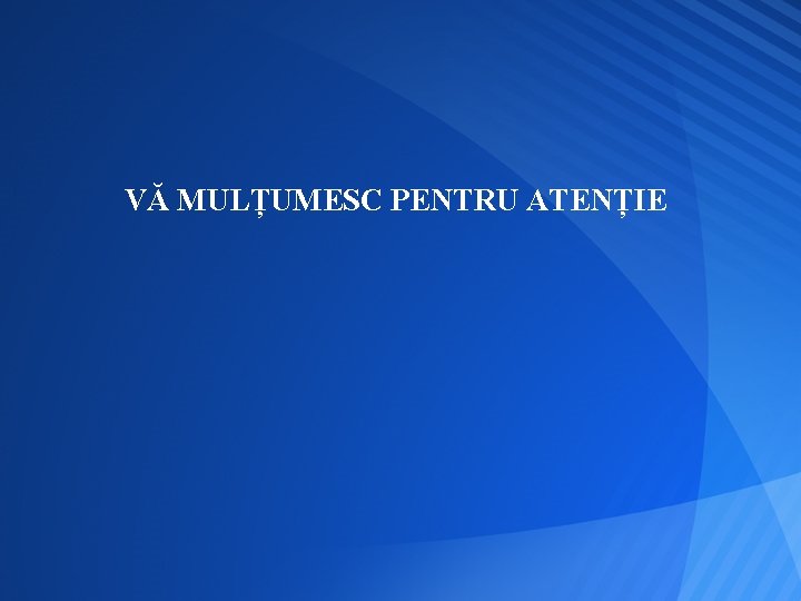 VĂ MULȚUMESC PENTRU ATENȚIE VĂ MULȚUMESC PENTRU ATENȚIE