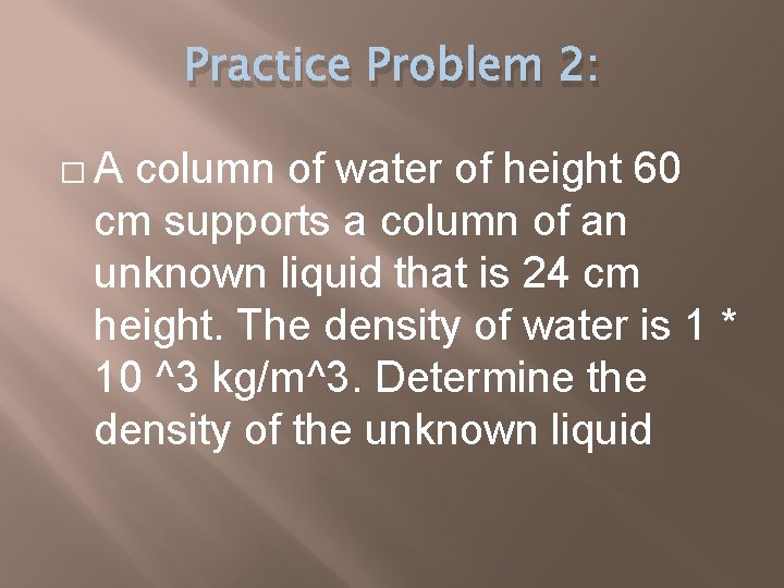 Practice Problem 2: � A column of water of height 60 cm supports a