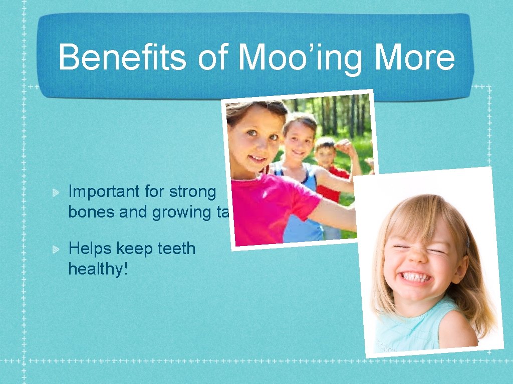 Benefits of Moo’ing More Important for strong bones and growing tall! Helps keep teeth