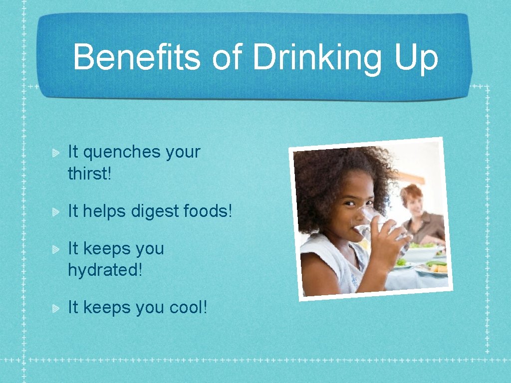 Benefits of Drinking Up It quenches your thirst! It helps digest foods! It keeps