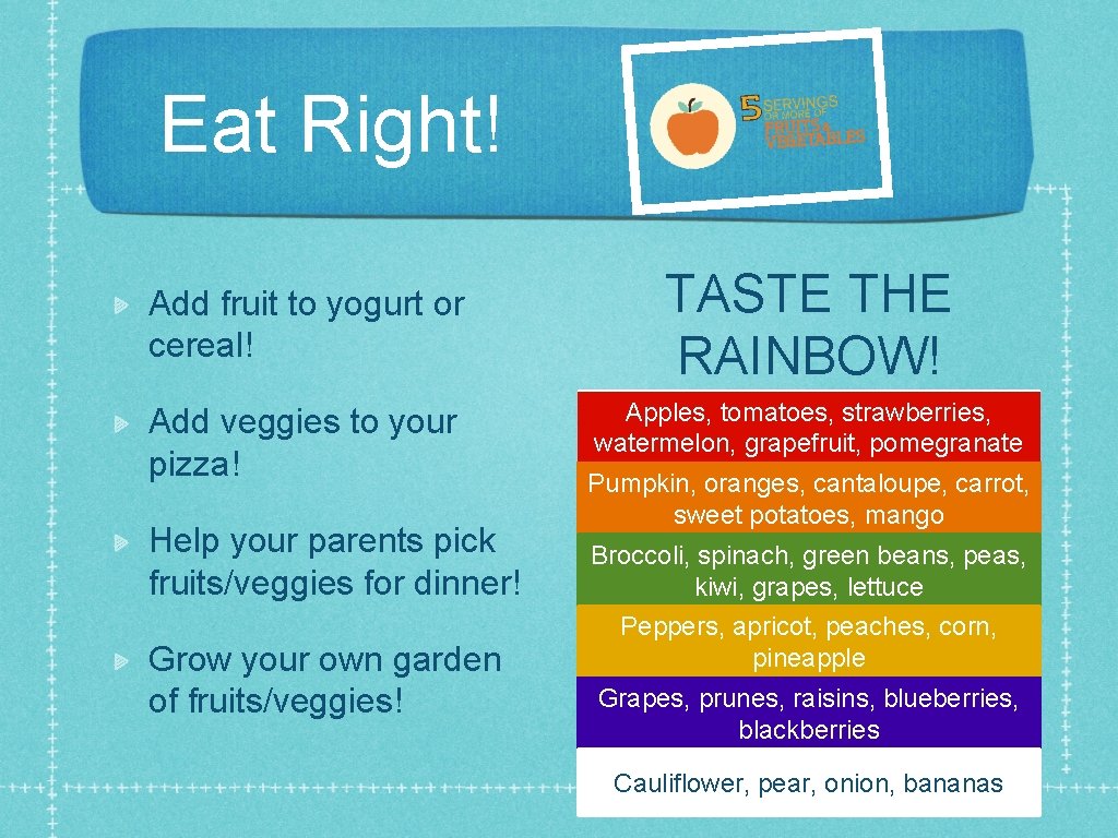 Eat Right! Add fruit to yogurt or cereal! Add veggies to your pizza! Help