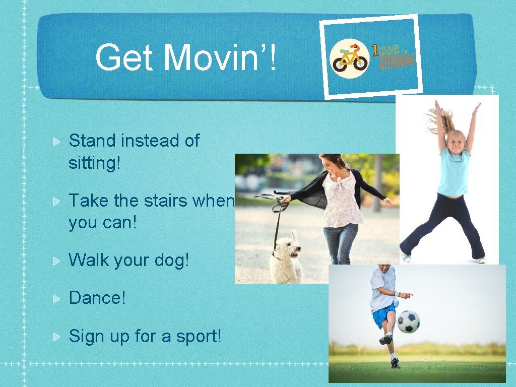 Get Movin’! Stand instead of sitting! Take the stairs when you can! Walk your