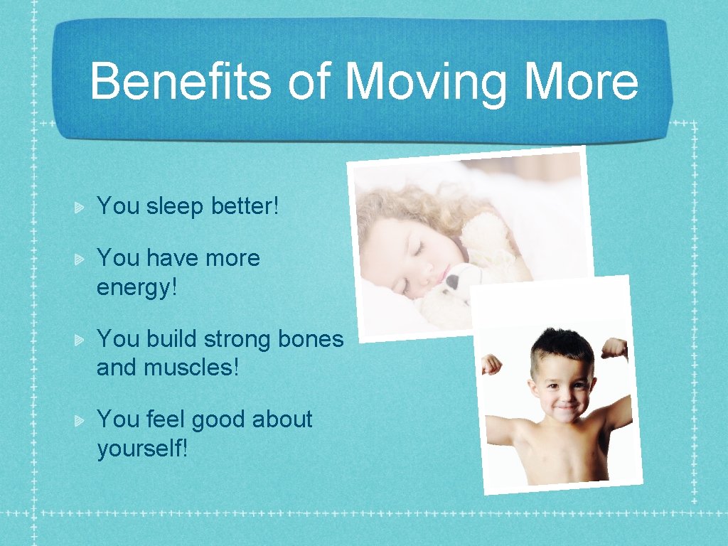 Benefits of Moving More You sleep better! You have more energy! You build strong