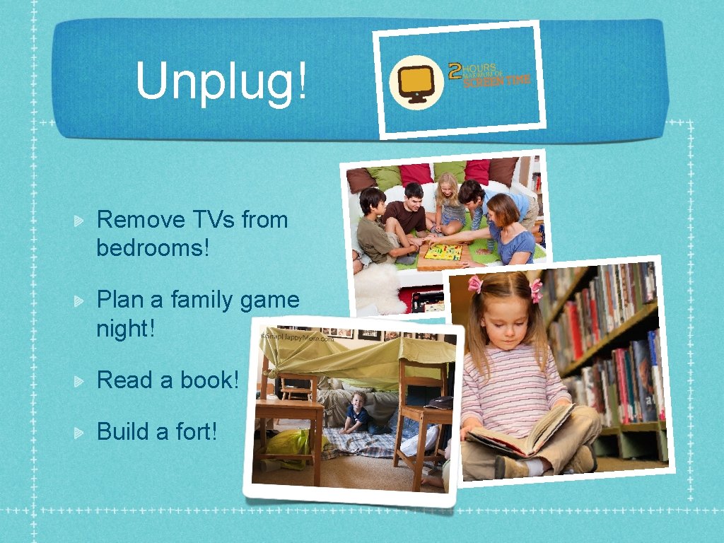 Unplug! Remove TVs from bedrooms! Plan a family game night! Read a book! Build