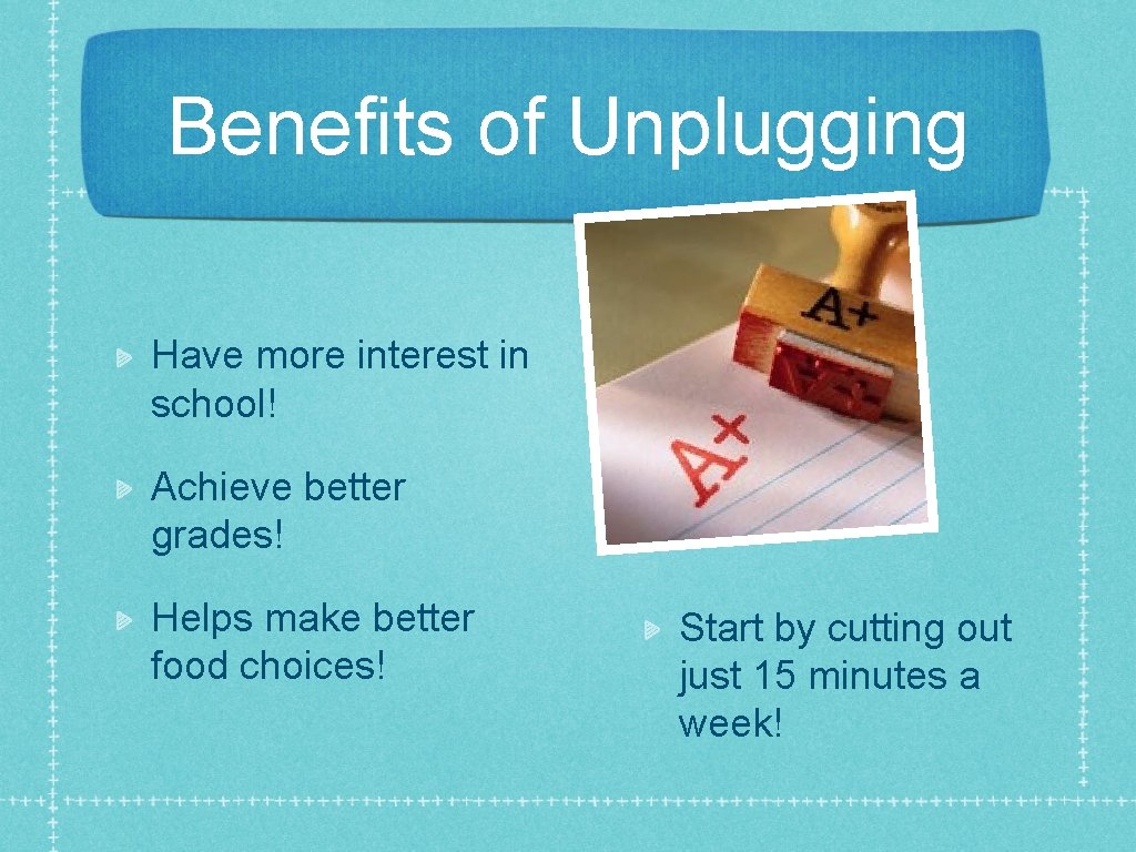 Benefits of Unplugging Have more interest in school! Achieve better grades! Helps make better