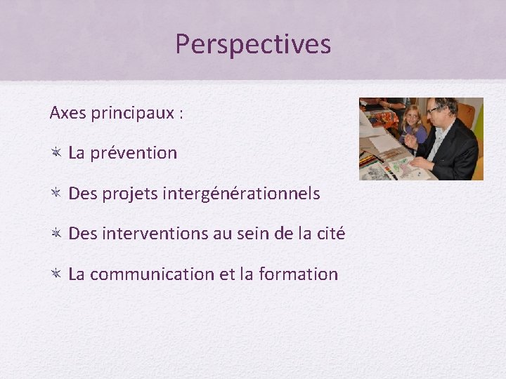 Perspectives Axes principaux : La prévention Des projets intergénérationnels Des interventions au sein de