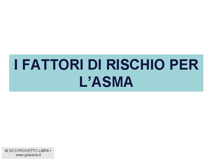 I FATTORI DI RISCHIO PER L’ASMA © 2013 PROGETTO LIBRA • www. ginasma. it