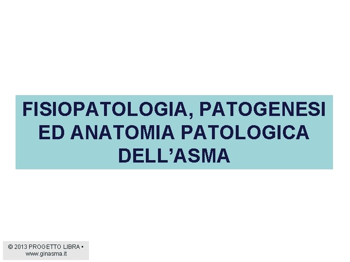 FISIOPATOLOGIA, PATOGENESI ED ANATOMIA PATOLOGICA DELL’ASMA © 2013 PROGETTO LIBRA • www. ginasma. it